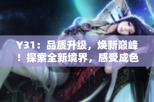 Y31：品质升级，焕新巅峰！探索全新境界，感受成色尽善尽美的Y31之旅！