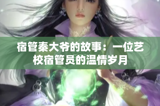 宿管秦大爷的故事：一位艺校宿管员的温情岁月