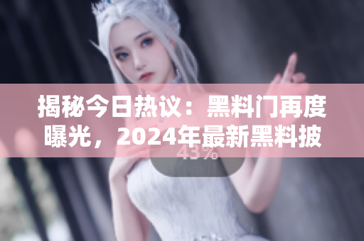 揭秘今日热议：黑料门再度曝光，2024年最新黑料披露
