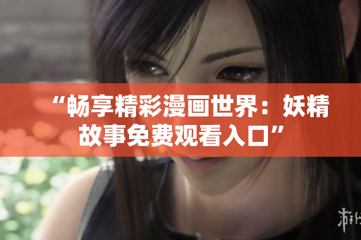“畅享精彩漫画世界：妖精故事免费观看入口”