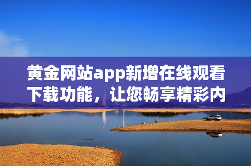 黄金网站app新增在线观看下载功能，让您畅享精彩内容