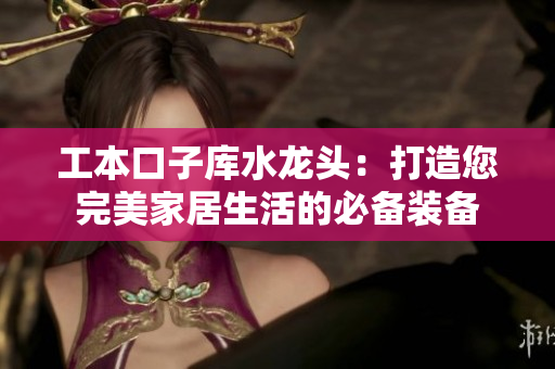 工本口子库水龙头：打造您完美家居生活的必备装备