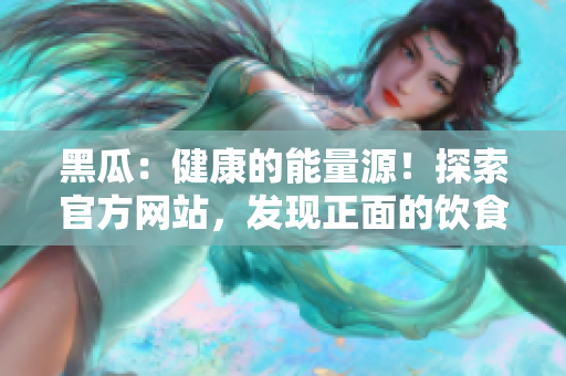 黑瓜：健康的能量源！探索官方网站，发现正面的饮食乐趣