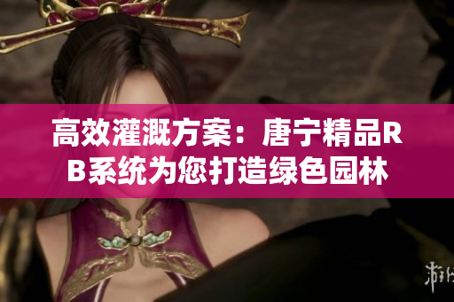 高效灌溉方案：唐宁精品RB系统为您打造绿色园林