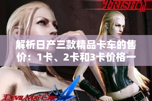 解析日产三款精品卡车的售价：1卡、2卡和3卡价格一览