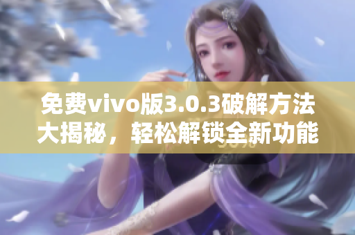 免费vivo版3.0.3破解方法大揭秘，轻松解锁全新功能