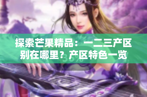 探索芒果精品：一二三产区别在哪里？产区特色一览