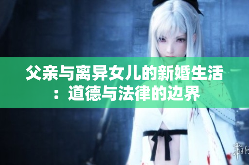 父亲与离异女儿的新婚生活：道德与法律的边界