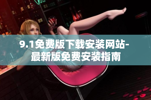 9.1免费版下载安装网站- 最新版免费安装指南
