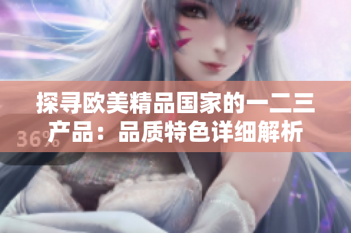 探寻欧美精品国家的一二三产品：品质特色详细解析