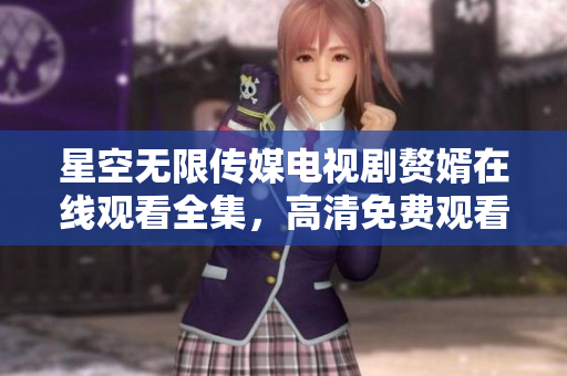 星空无限传媒电视剧赘婿在线观看全集，高清免费观看剧情精彩不容错过