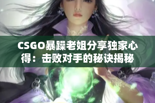CSGO暴躁老姐分享独家心得：击败对手的秘诀揭秘