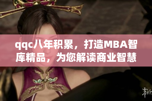 qqc八年积累，打造MBA智库精品，为您解读商业智慧