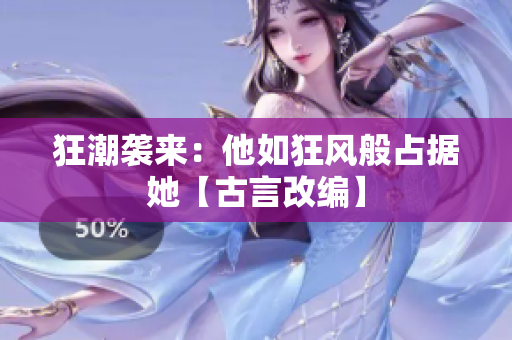 狂潮袭来：他如狂风般占据她【古言改编】