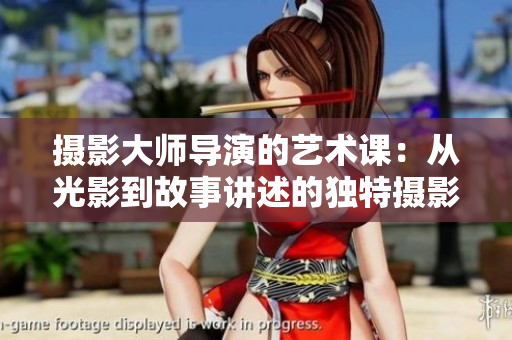 摄影大师导演的艺术课：从光影到故事讲述的独特摄影技法探索