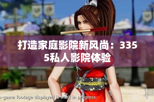 打造家庭影院新风尚：3355私人影院体验