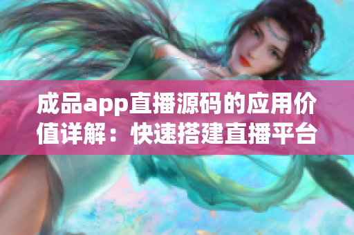 成品app直播源码的应用价值详解：快速搭建直播平台的利器
