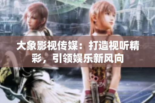 大象影视传媒：打造视听精彩，引领娱乐新风向