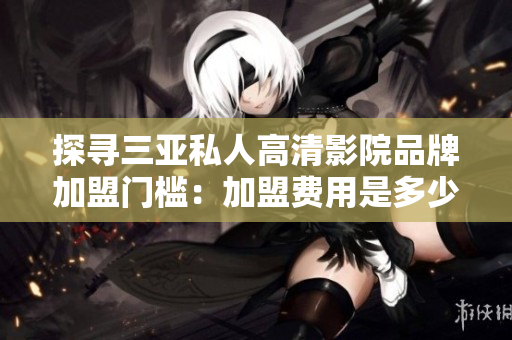 探寻三亚私人高清影院品牌加盟门槛：加盟费用是多少？