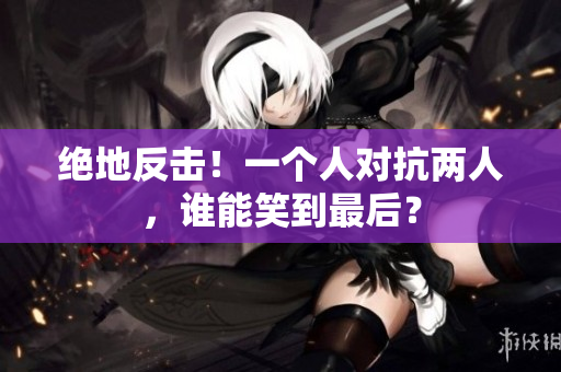 绝地反击！一个人对抗两人，谁能笑到最后？