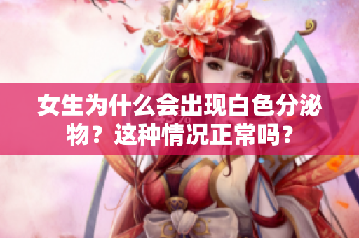 女生为什么会出现白色分泌物？这种情况正常吗？