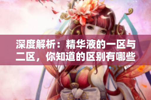 深度解析：精华液的一区与二区，你知道的区别有哪些？