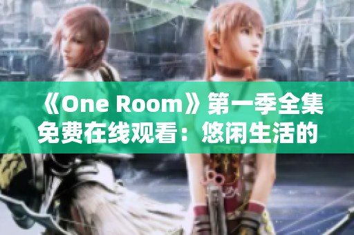 《One Room》第一季全集免费在线观看：悠闲生活的日常片段