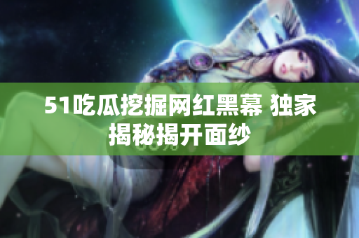 51吃瓜挖掘网红黑幕 独家揭秘揭开面纱