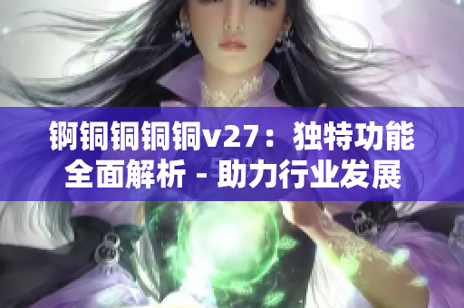 锕铜铜铜铜v27：独特功能全面解析 - 助力行业发展