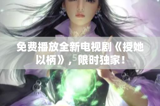 免费播放全新电视剧《授她以柄》，限时独家！