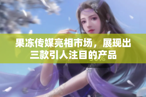 果冻传媒亮相市场，展现出三款引人注目的产品