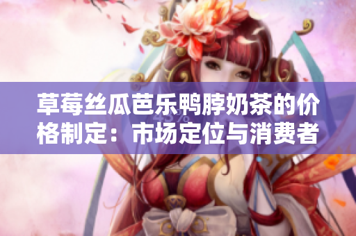 草莓丝瓜芭乐鸭脖奶茶的价格制定：市场定位与消费者需求分析