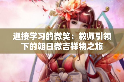 迎接学习的微笑：教师引领下的朝日微吉祥物之旅
