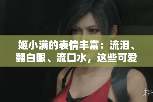 姬小满的表情丰富：流泪、翻白眼、流口水，这些可爱的变化让人忍俊不禁