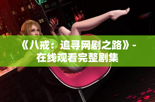 《八戒：追寻网剧之路》- 在线观看完整剧集