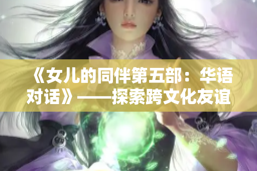 《女儿的同伴第五部：华语对话》——探索跨文化友谊，发现共通之美。
