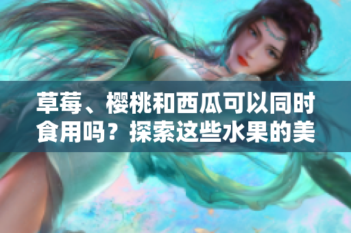草莓、樱桃和西瓜可以同时食用吗？探索这些水果的美味组合