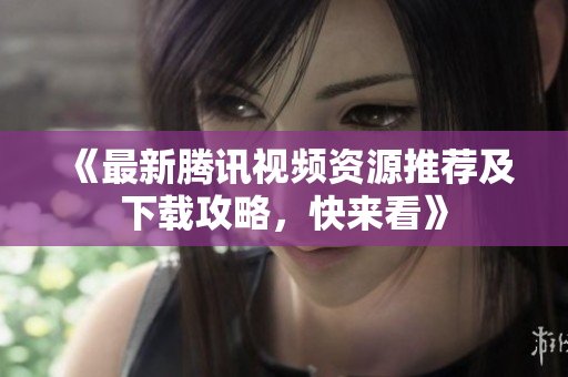 《最新腾讯视频资源推荐及下载攻略，快来看》