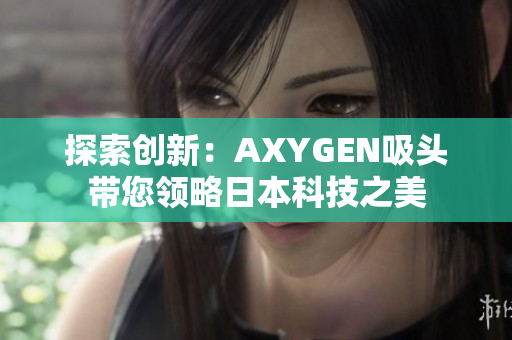 探索创新：AXYGEN吸头带您领略日本科技之美