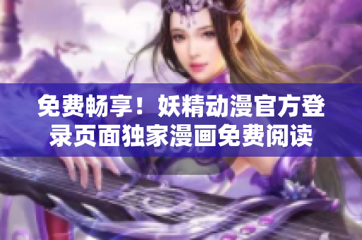 免费畅享！妖精动漫官方登录页面独家漫画免费阅读