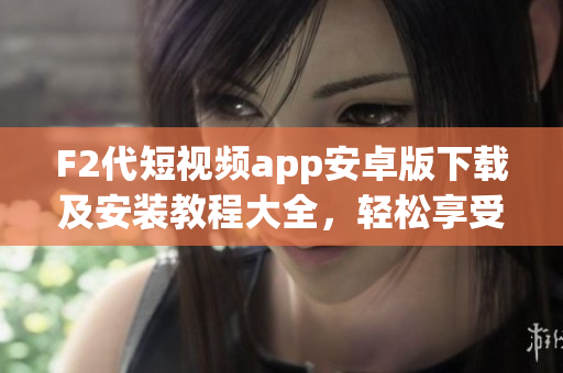 F2代短视频app安卓版下载及安装教程大全，轻松享受精彩视频创作乐趣