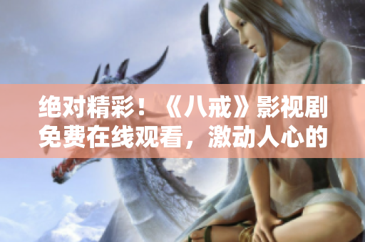 绝对精彩！《八戒》影视剧免费在线观看，激动人心的剧情不容错过