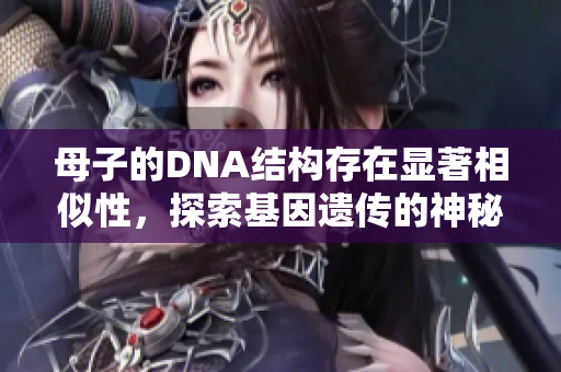 母子的DNA结构存在显著相似性，探索基因遗传的神秘联系
