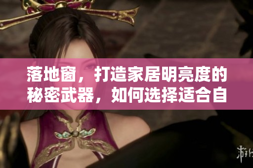 落地窗，打造家居明亮度的秘密武器，如何选择适合自己家居风格的落地窗？