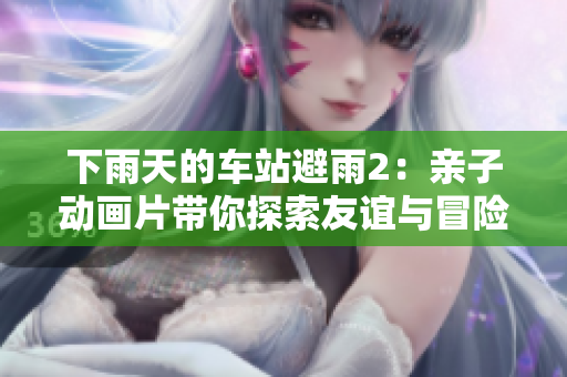 下雨天的车站避雨2：亲子动画片带你探索友谊与冒险
