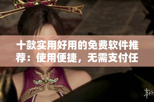 十款实用好用的免费软件推荐：使用便捷，无需支付任何费用