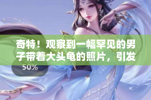 奇特！观察到一幅罕见的男子带着大头龟的照片，引发了网民的热议和想象。