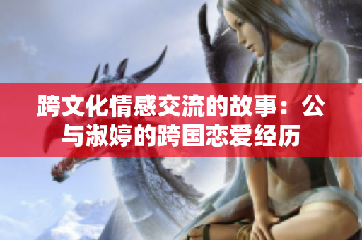 跨文化情感交流的故事：公与淑婷的跨国恋爱经历