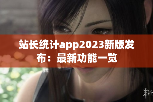 站长统计app2023新版发布：最新功能一览