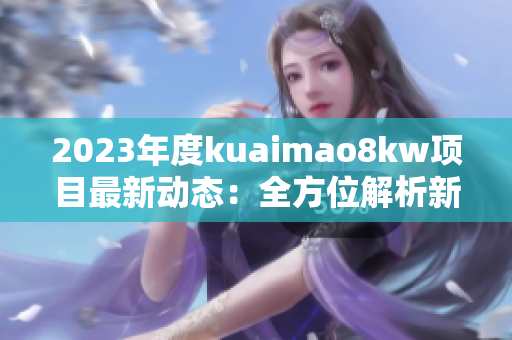 2023年度kuaimao8kw项目最新动态：全方位解析新进展和趋势